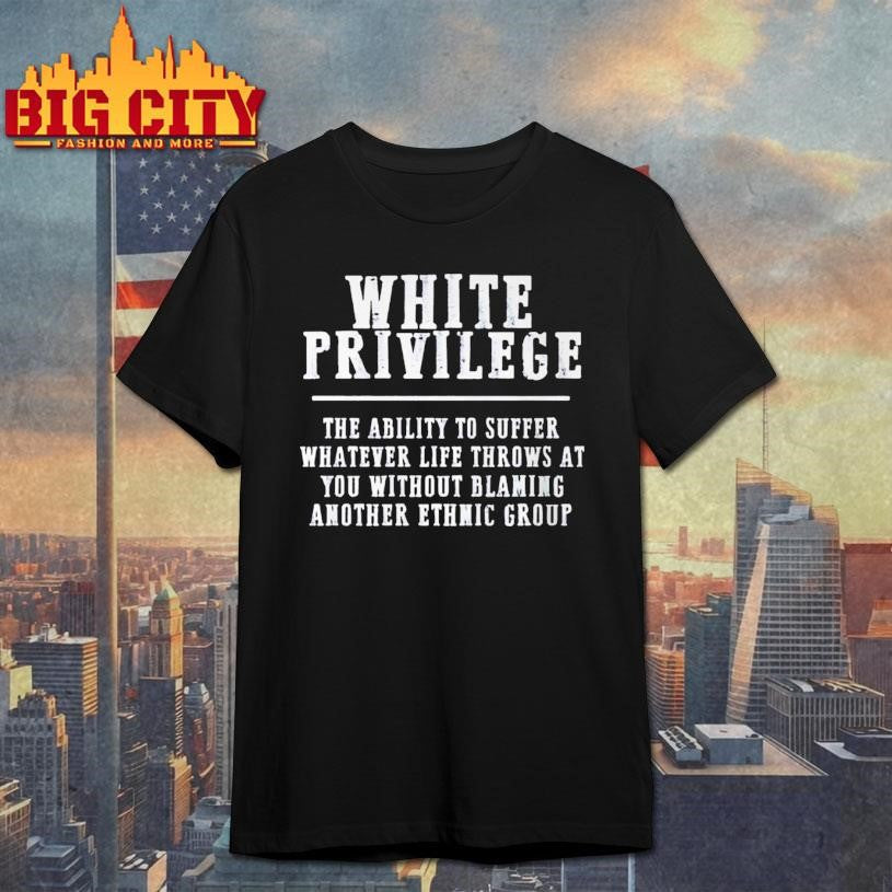 White Privilege The Ability To Suffer Whatever Life Throws At You Without Blaming Another Ethmic Group Shirt - T-Shirt, Sweatshirt, Hoodie