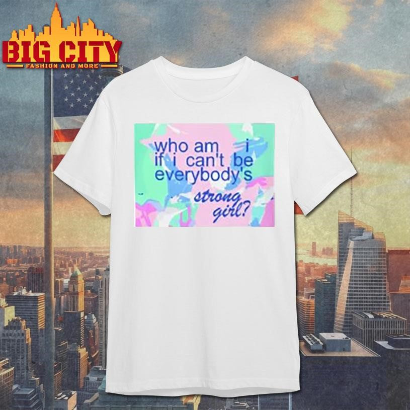 Who am i if i cant be everybodys strong girl shirt Unisex T-shirt, Sweatshirt, Hoodie, Long Sleeve Tee - T-Shirt, Sweatshirt, Hoodie