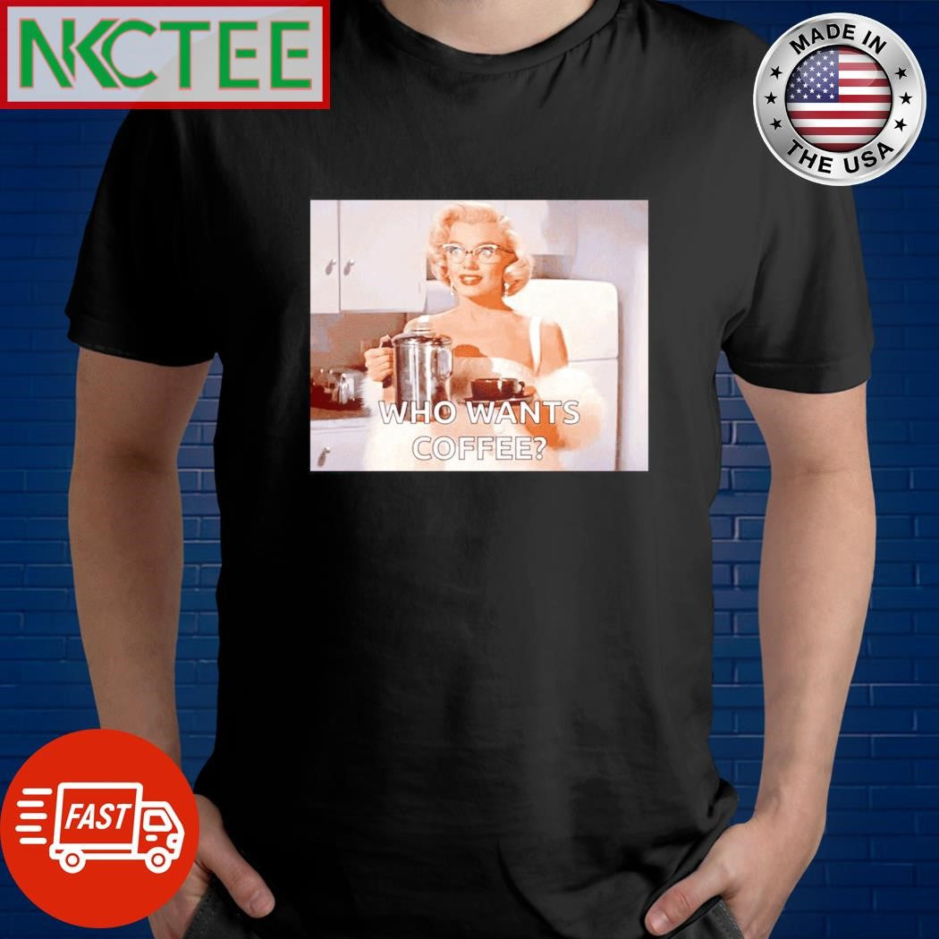 Who want coffee Marilyn Monroe shirt Unisex T-shirt, Sweatshirt, Hoodie, Long Sleeve Tee - T-Shirt, Sweatshirt, Hoodie