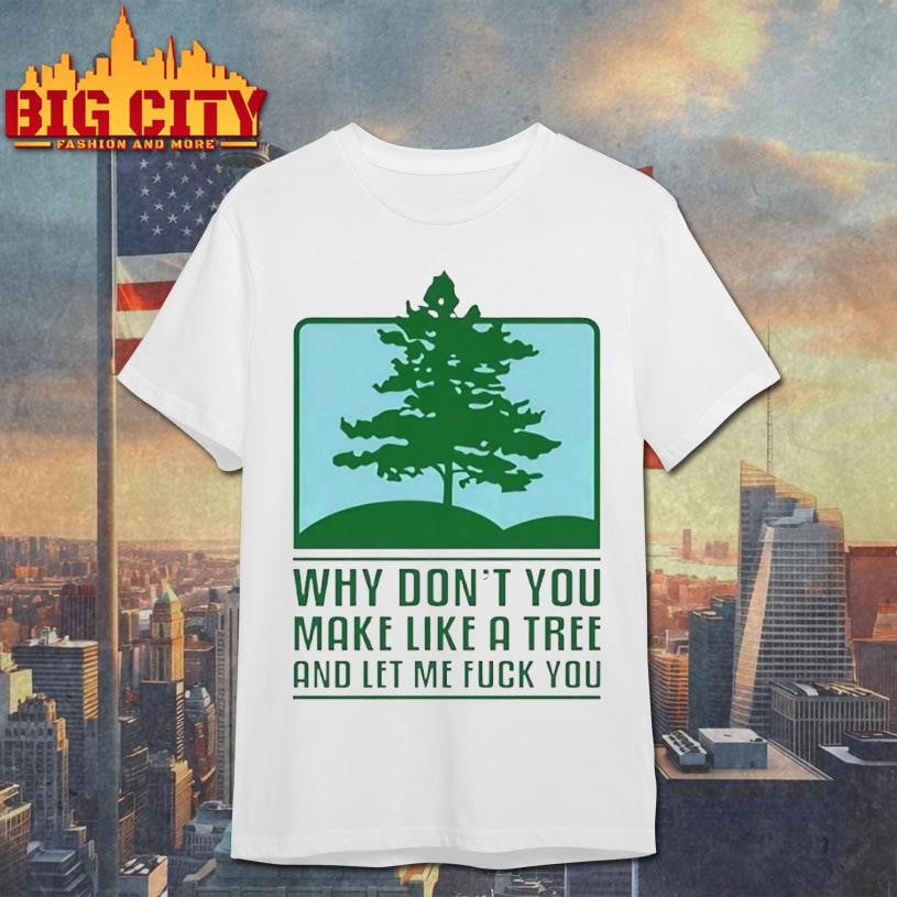 Why Dont You Make Like A Tree And Let Me Fck You Shirt Unisex T-shirt, Sweatshirt, Hoodie, Long Sleeve Tee - T-Shirt, Sweatshirt, Hoodie