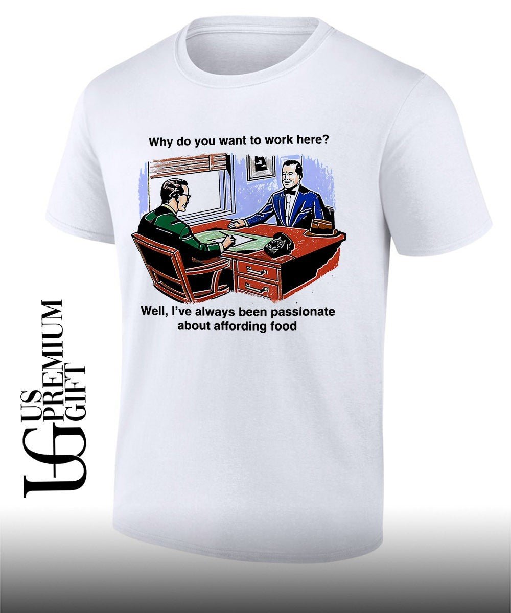 Why do you want to work here well Ive always been passionate about affording food shirt Unisex T-shirt, Sweatshirt, Hoodie, Long Sleeve Tee - T-Shirt, Sweatshirt, Hoodie