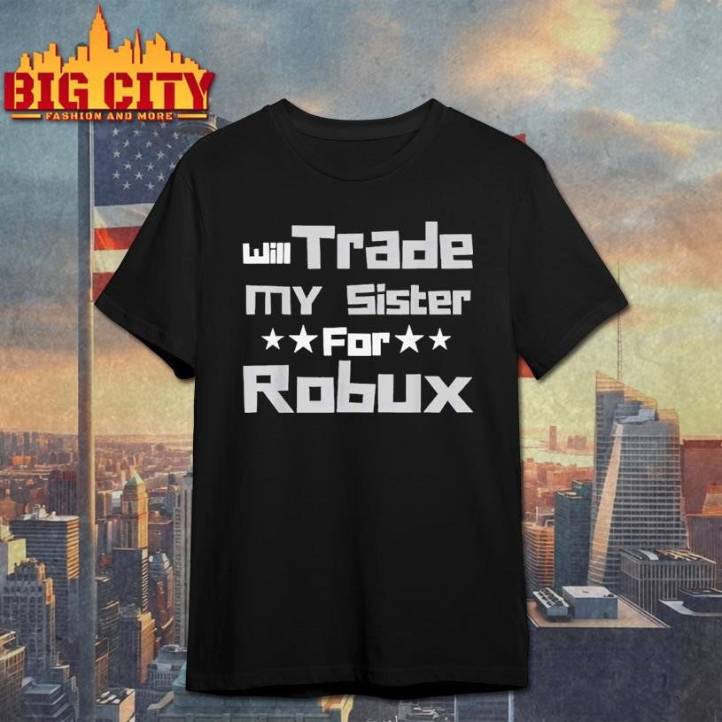 Will Trade My Sister For Robux Shirt Unisex T-shirt, Sweatshirt, Hoodie, Long Sleeve Tee - T-Shirt, Sweatshirt, Hoodie