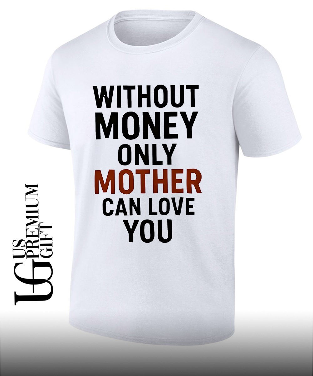 Without money only mother can love you shirt Unisex T-shirt, Sweatshirt, Hoodie, Long Sleeve Tee - T-Shirt, Sweatshirt, Hoodie