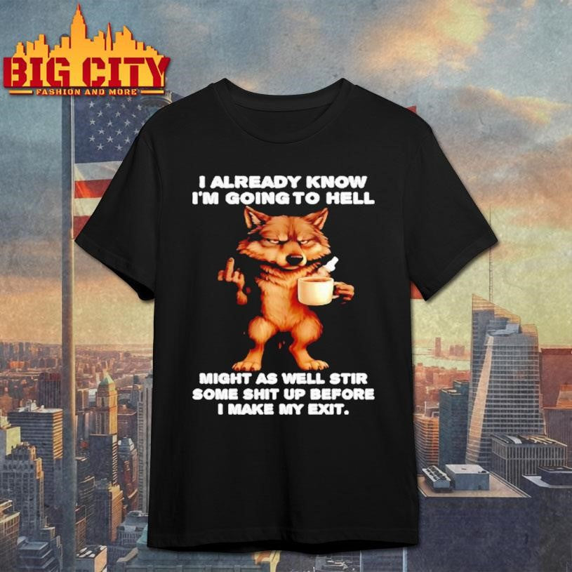Wolf Already Know Im Going To Hell Might As Well Stir Some Shit Up Before I Make My Exit Shirt - T-Shirt, Sweatshirt, Hoodie