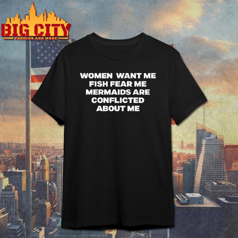 Women Want Me Fish Fear Me Mermaids Are Conflicted About Me Shirt Unisex T-shirt, Sweatshirt, Hoodie, Long Sleeve Tee - T-Shirt, Sweatshirt, Hoodie