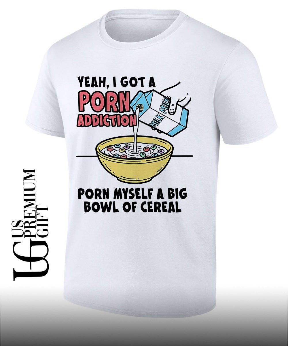 Yeah I got a porn addiction porn myself a big bowl of cereal shirt Unisex T-shirt, Sweatshirt, Hoodie, Long Sleeve Tee - T-Shirt, Sweatshirt, Hoodie