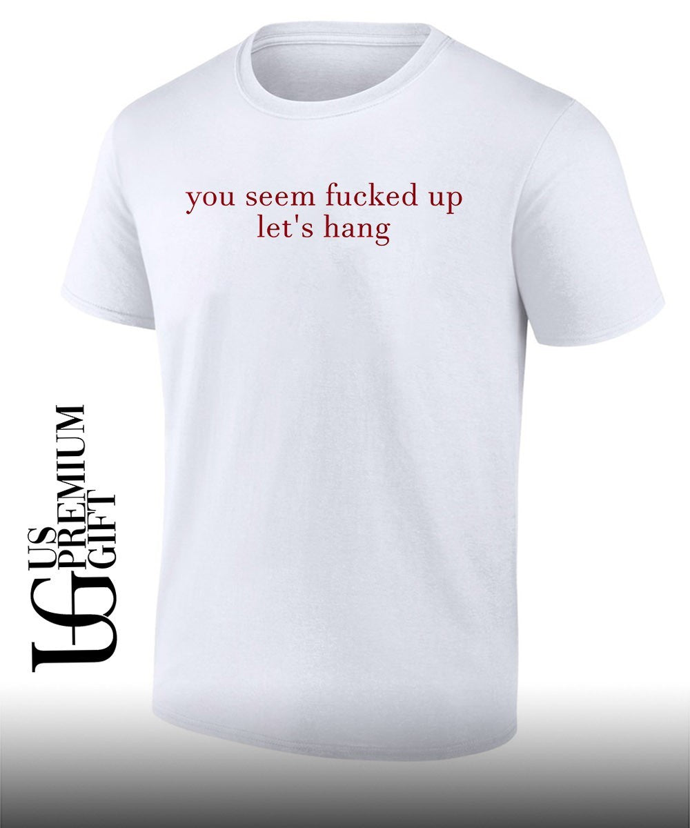 You seem fucked up lets hang shirt Unisex T-shirt, Sweatshirt, Hoodie, Long Sleeve Tee - T-Shirt, Sweatshirt, Hoodie