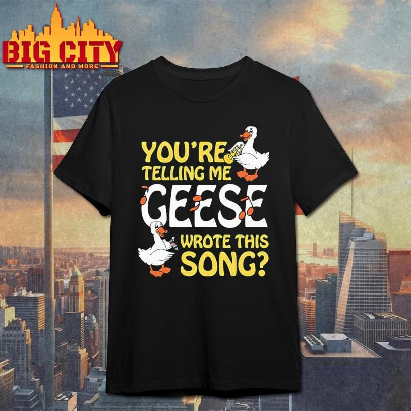You’re Telling Me Geese Wrote This Song Shirt Unisex T-shirt, Sweatshirt, Hoodie, Long Sleeve Tee - T-Shirt, Sweatshirt, Hoodie