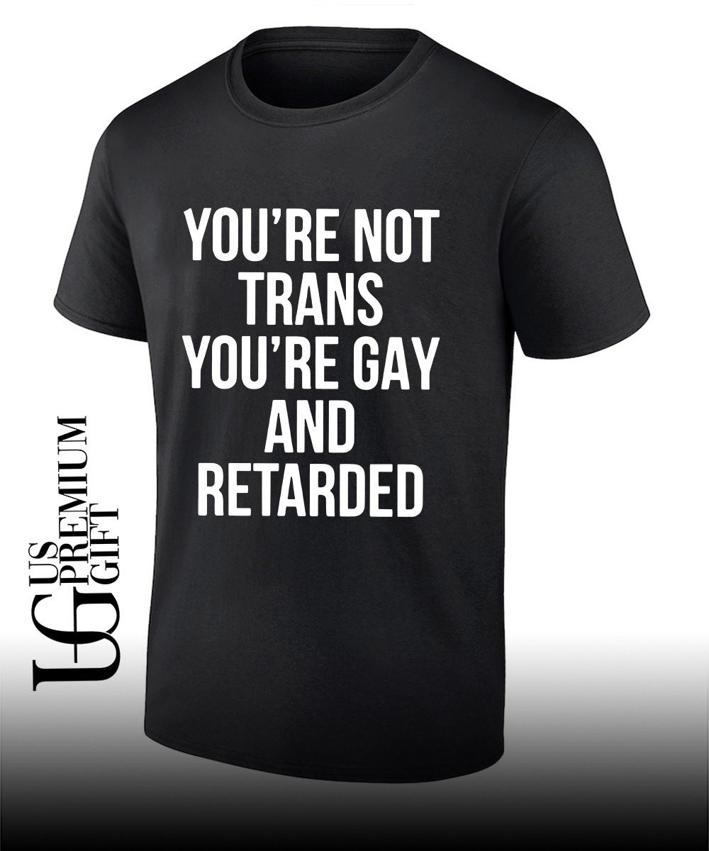 Youre not trans youre gay and retarded shirt Unisex T-shirt, Sweatshirt, Hoodie, Long Sleeve Tee - T-Shirt, Sweatshirt, Hoodie