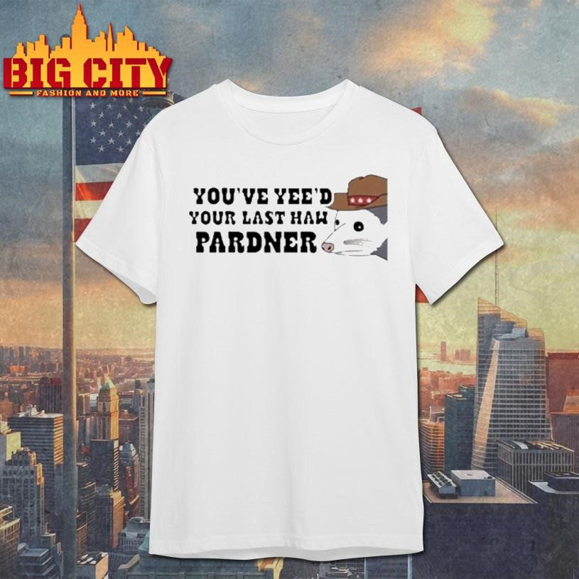 Youve Yeed Your Last Haw Pardner Possum Shirt Unisex T-shirt, Sweatshirt, Hoodie, Long Sleeve Tee - T-Shirt, Sweatshirt, Hoodie