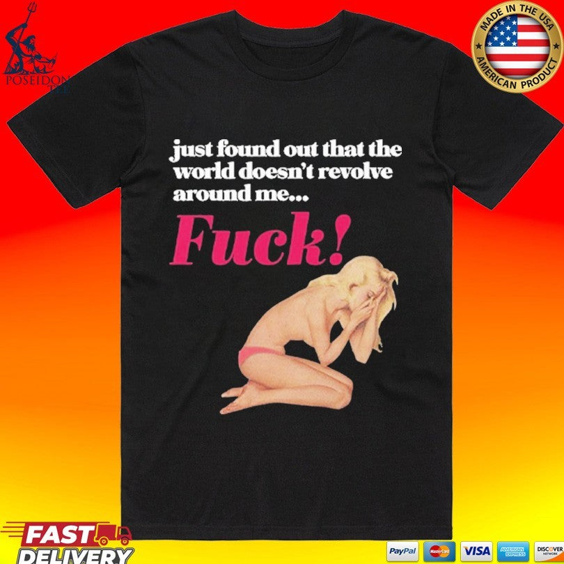 Just Found Out That The World Doesnt Revolve Around Me Fuck T-shirt Unisex T-shirt, Sweatshirt, Hoodie, Long Sleeve Tee - T-Shirt, Sweatshirt, Hoodie