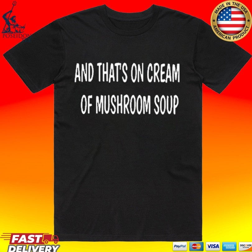 And Thats On Cream Of Mushroom Soup T-shirt Unisex T-shirt, Sweatshirt, Hoodie, Long Sleeve Tee - T-Shirt, Sweatshirt, Hoodie