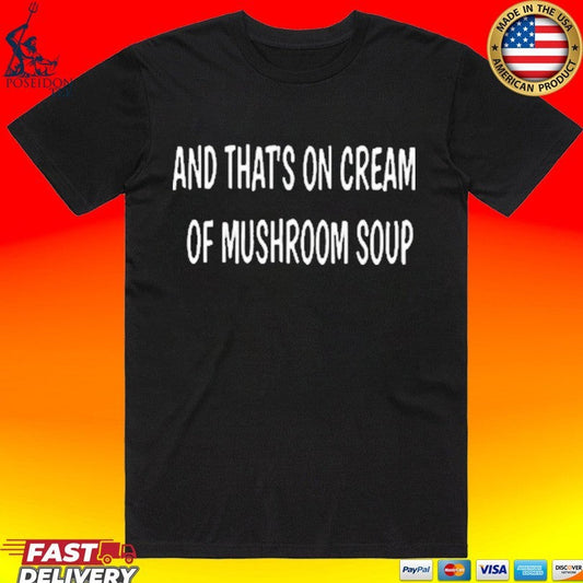 And Thats On Cream Of Mushroom Soup T-shirt Unisex T-shirt, Sweatshirt, Hoodie, Long Sleeve Tee - T-Shirt, Sweatshirt, Hoodie
