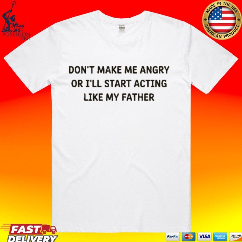 Dont Make Me Angry Or Ill Start Acting Like My Father Shirt Unisex T-shirt, Sweatshirt, Hoodie, Long Sleeve Tee - T-Shirt, Sweatshirt, Hoodie