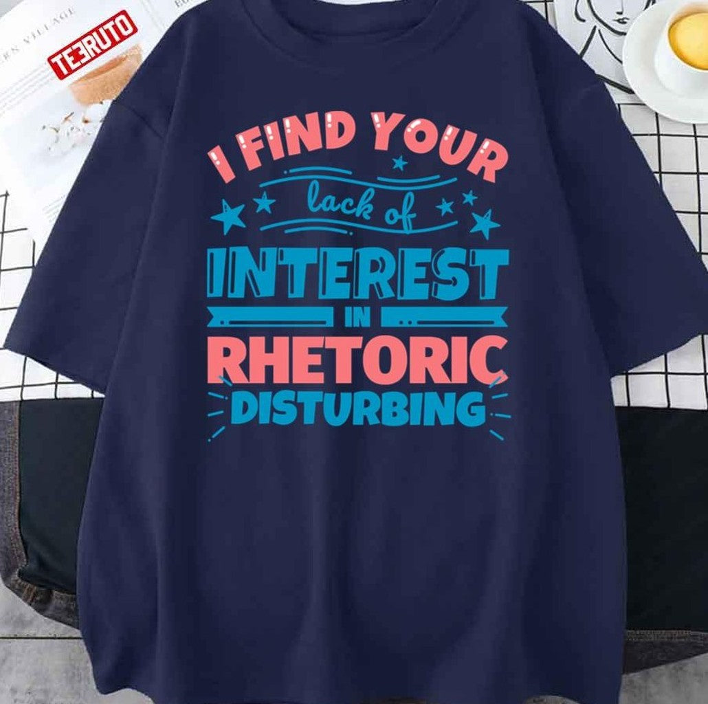 Rhetoric Teacher Gifts Funny I Find Your Lack Of Interest In Rhetoric Disturbing Unisex T-Shirt - T-Shirt, Sweatshirt, Hoodie