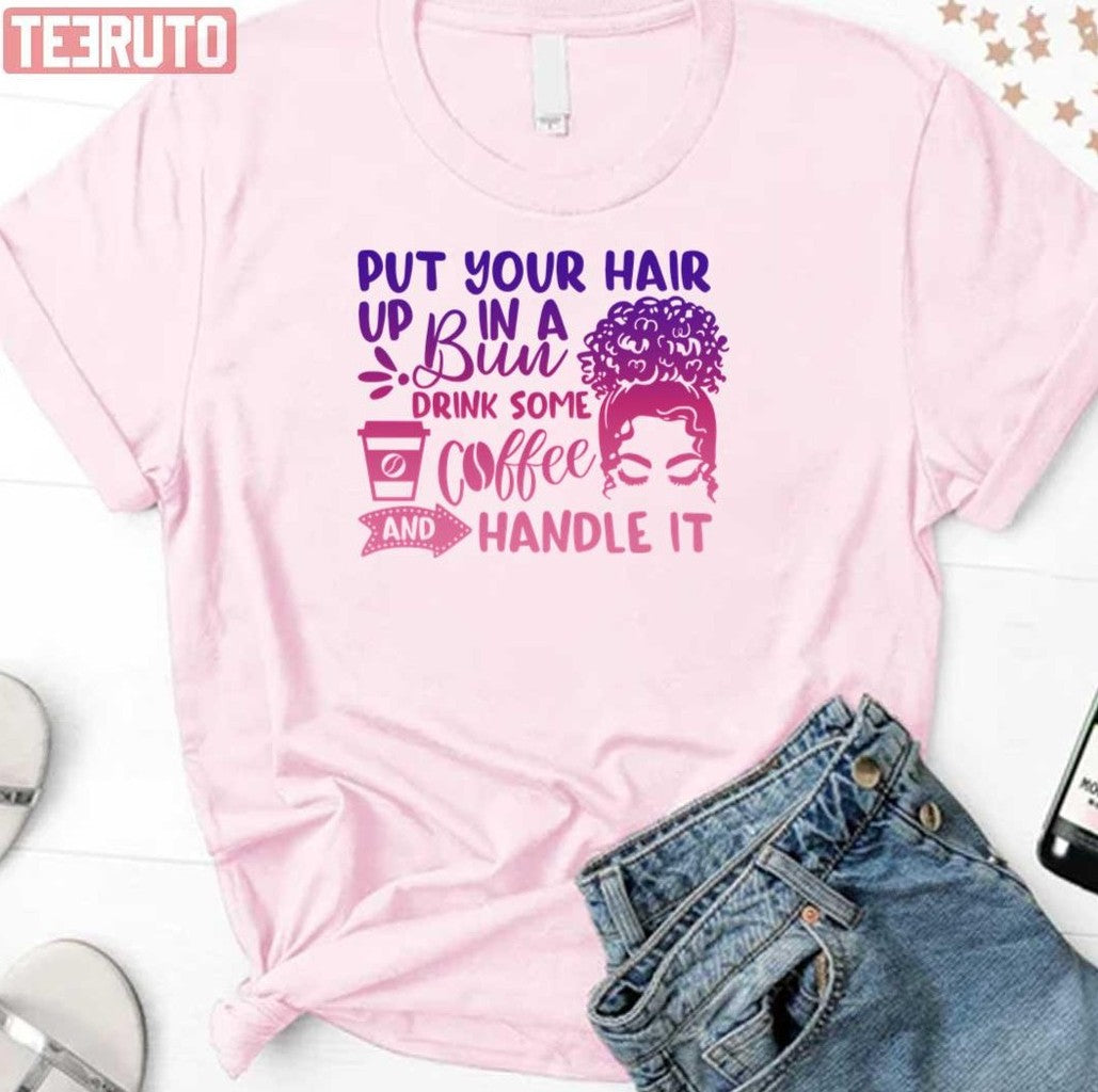 Put Your Hair Up In A Bun Drink Some Coffee And Handle It Messy Bun Unisex T-Shirt - T-Shirt, Sweatshirt, Hoodie