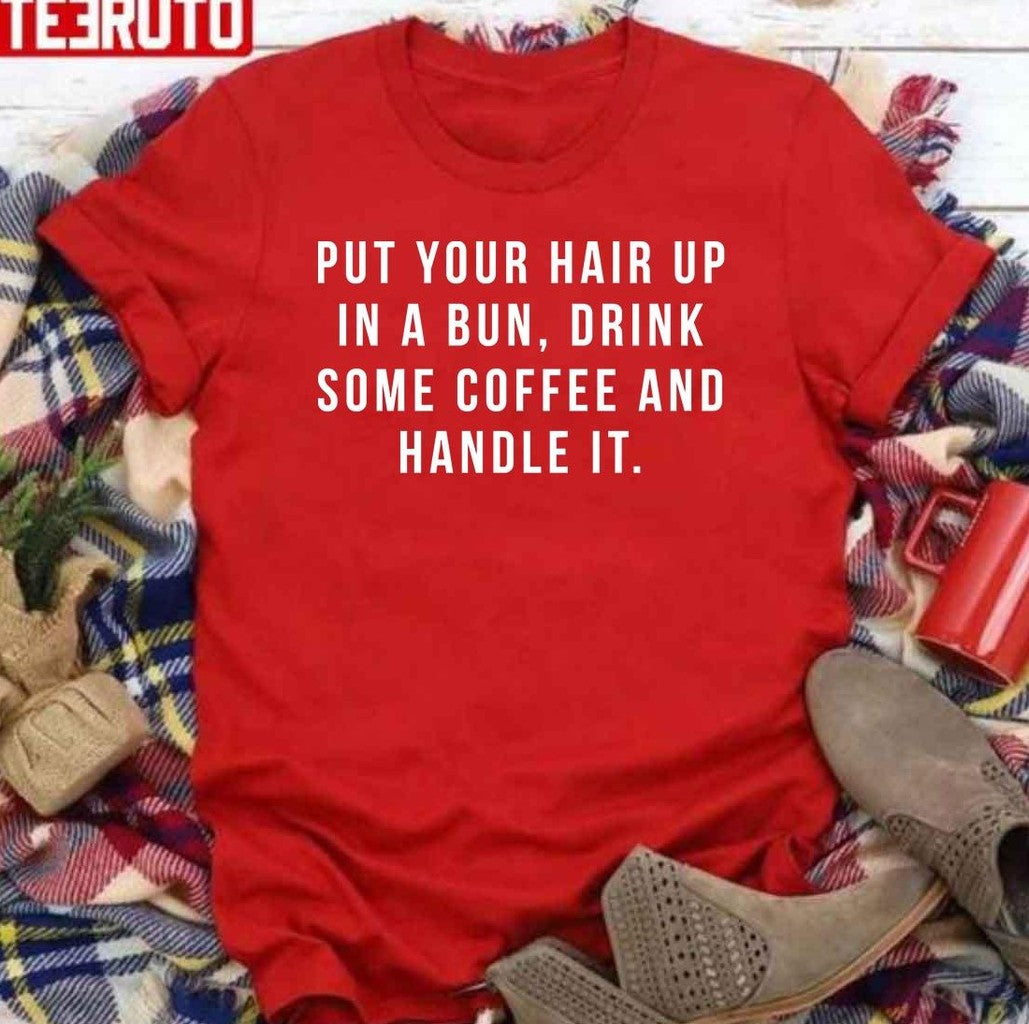 Put Your Hair Up In A Bun Drink Some Coffee And Handle It Quote Unisex T-Shirt - T-Shirt, Sweatshirt, Hoodie