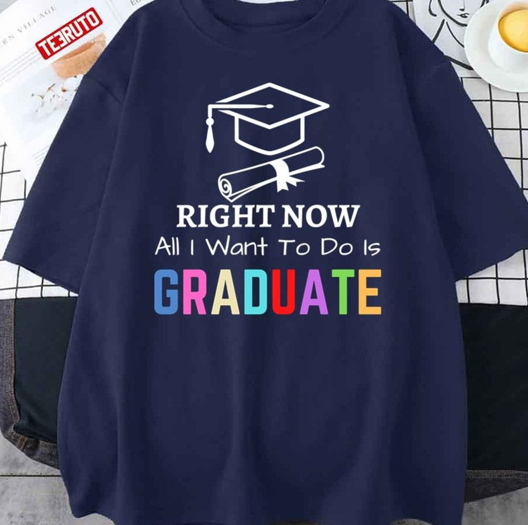 Right Now All I Want To Do Is Graduate Funny Cool Graduation Graduated Tsh Unisex T-Shirt - T-Shirt, Sweatshirt, Hoodie