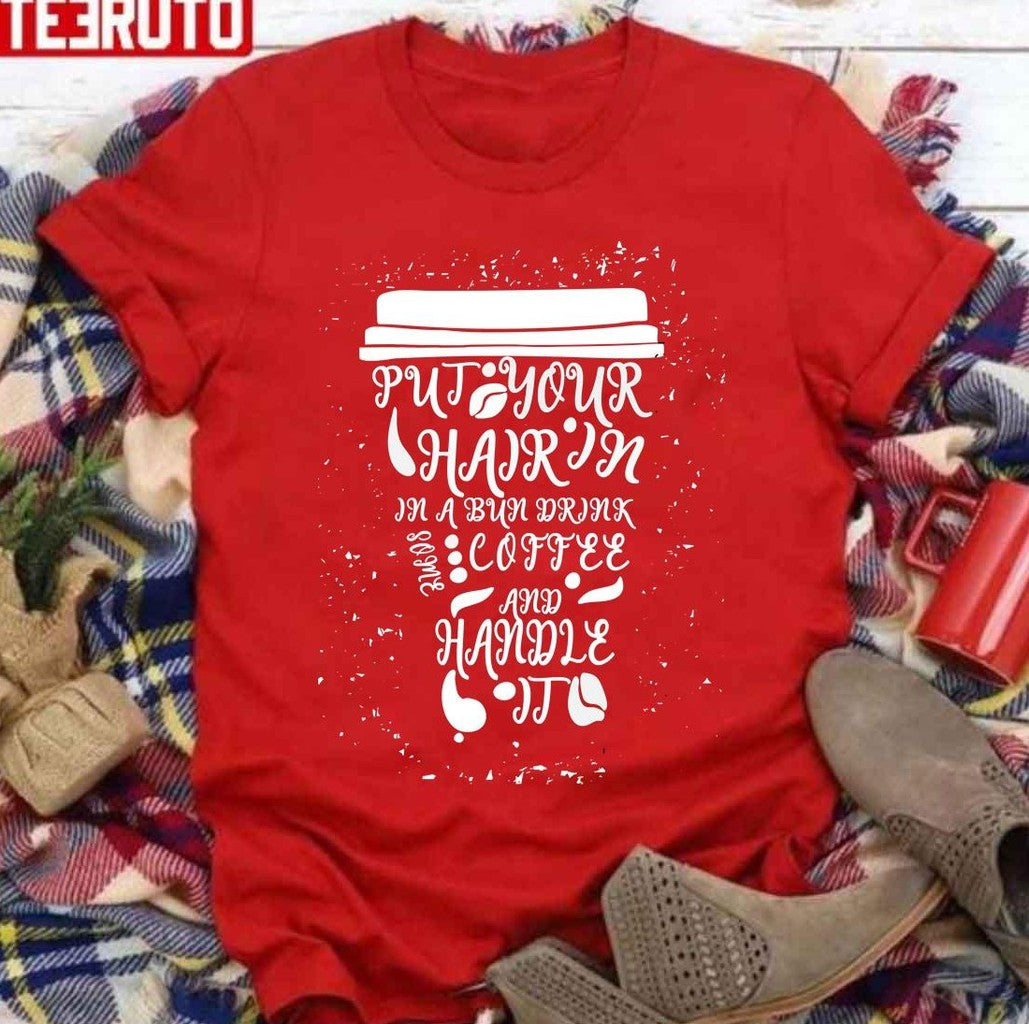 Put Your Hair Up In A Bun Drink Some Coffee And Handle It Unisex T-Shirt - T-Shirt, Sweatshirt, Hoodie