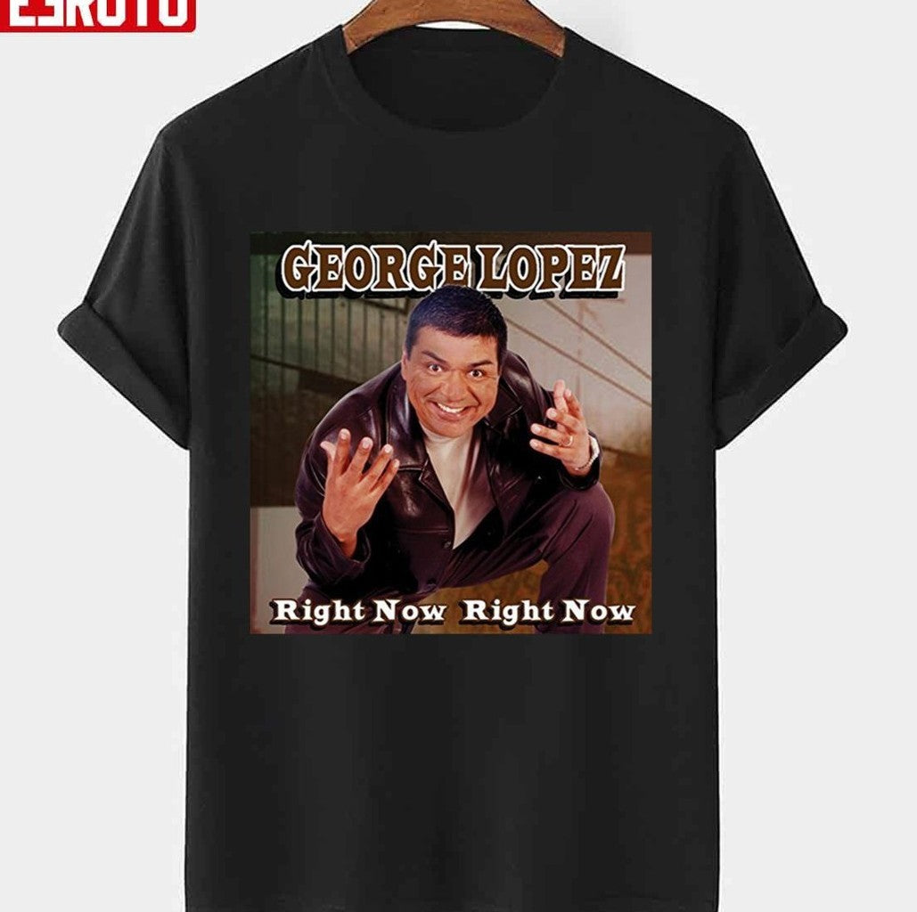 Right Now Right Now By George Lopez Unisex T-shirt - T-Shirt, Sweatshirt, Hoodie