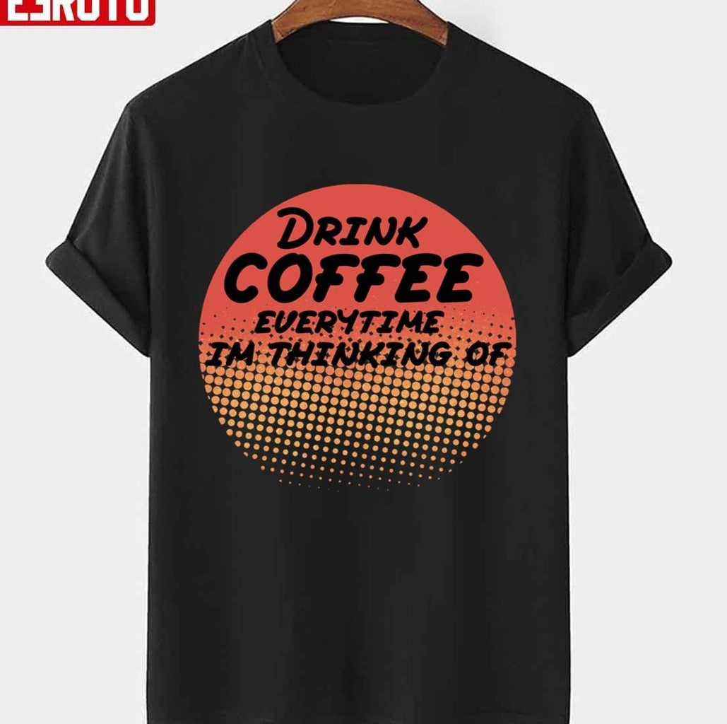 Retro Drink Coffee Everytime Im Thinking Of Design Unisex T-Shirt - T-Shirt, Sweatshirt, Hoodie