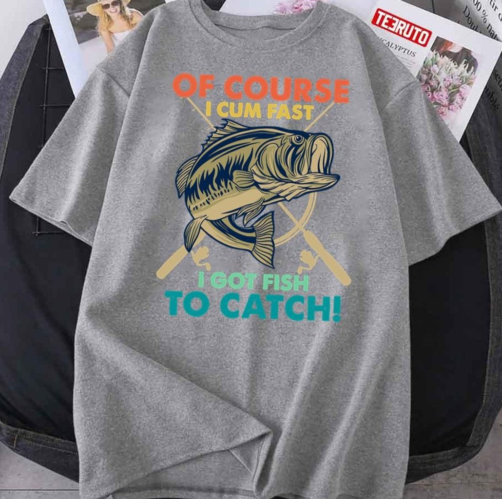 Of Course I Cum Fast I Got Fish To Catch Funny Fisherman Unisex T-Shirt - T-Shirt, Sweatshirt, Hoodie