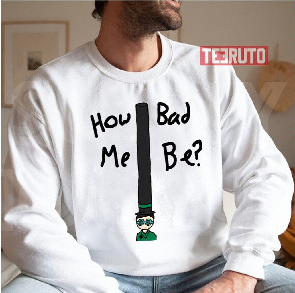 Onceler How Bad Me Be Unisex Sweatshirt - T-Shirt, Sweatshirt, Hoodie