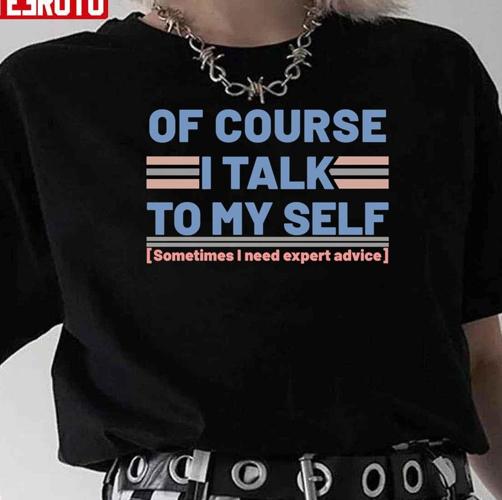 Sarcastic Of Course I Talk To My Self Sometimes I Need Expert Advice Unisex T-Shirt - T-Shirt, Sweatshirt, Hoodie