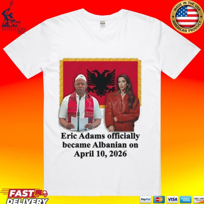 Eric Adams Officially Became Albanian On April 10, 2026 T-shirt Unisex T-shirt, Sweatshirt, Hoodie, Long Sleeve Tee - T-Shirt, Sweatshirt, Hoodie