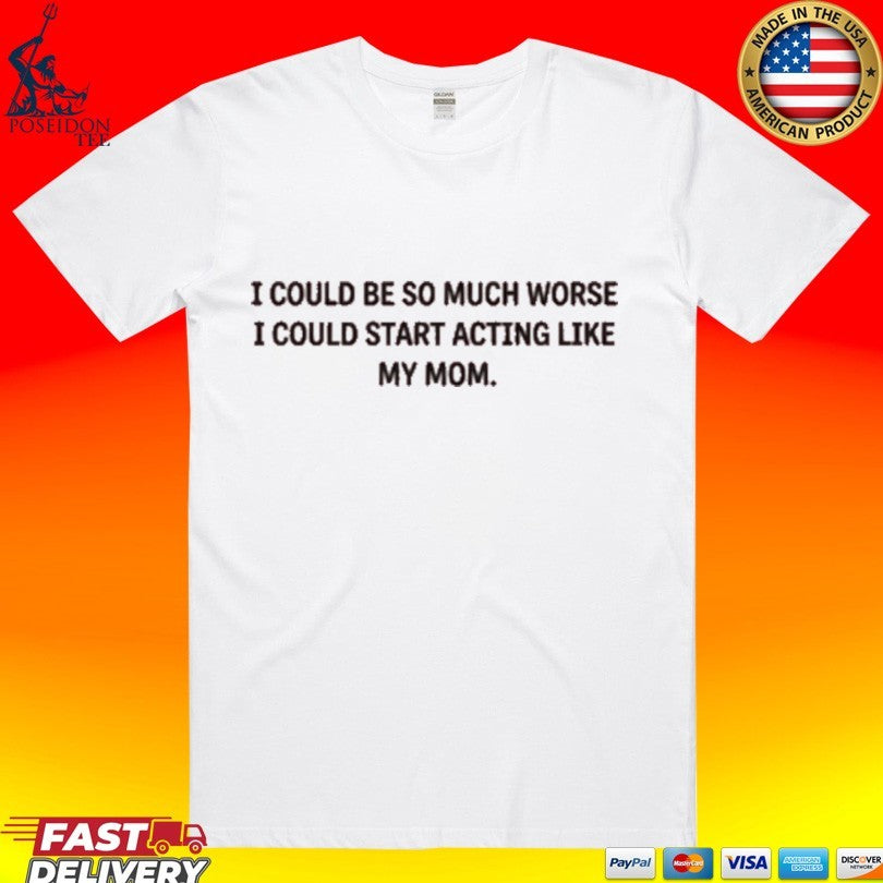 I Could Be So Much Worse I Could Start Acting Like My Mom T-shirt Unisex T-shirt, Sweatshirt, Hoodie, Long Sleeve Tee - T-Shirt, Sweatshirt, Hoodie