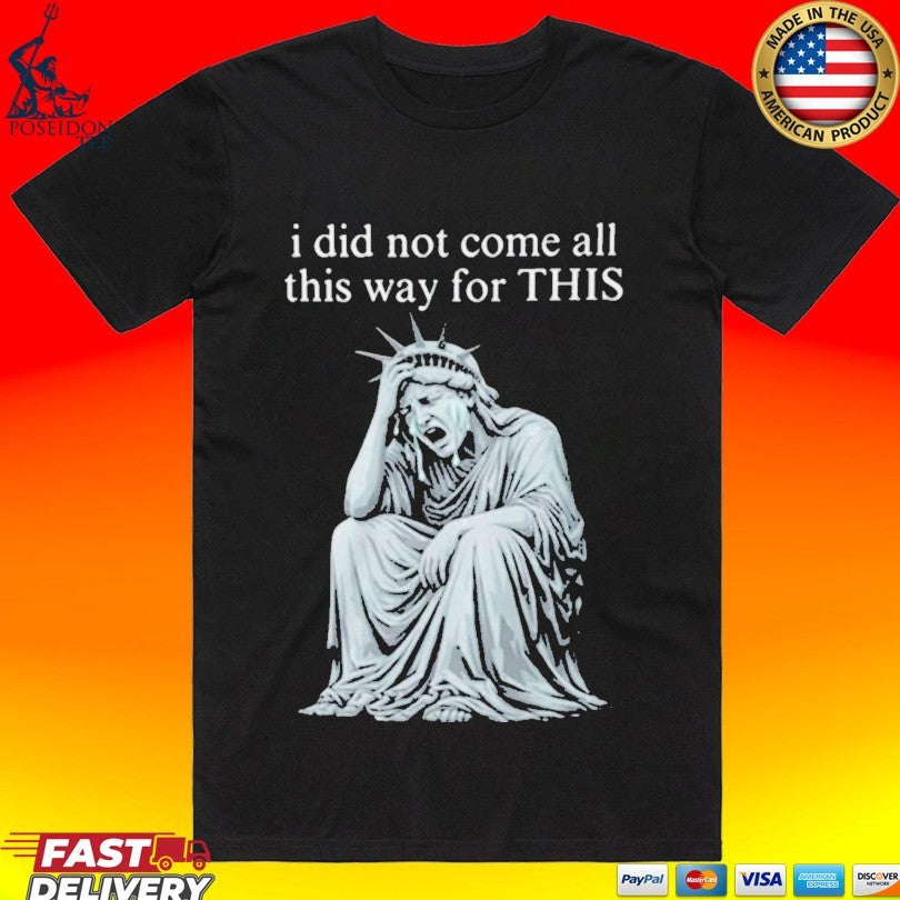 I Did Not Come All This Way For This Anti Trump Statue Of Liberty Sarcastic Political T-shirt - T-Shirt, Sweatshirt, Hoodie