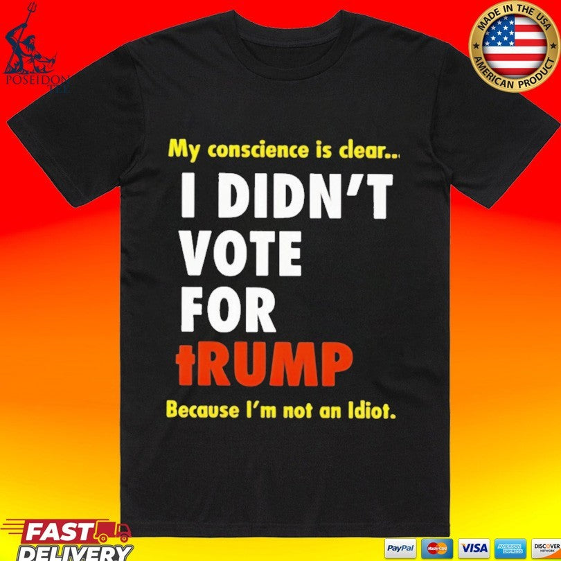 I Didnt Vote For Trump My Conscience Is Clear Because Im Not An Idiot T-shirt Unisex T-shirt, Sweatshirt, Hoodie, Long Sleeve Tee - T-Shirt, Sweatshirt, Hoodie
