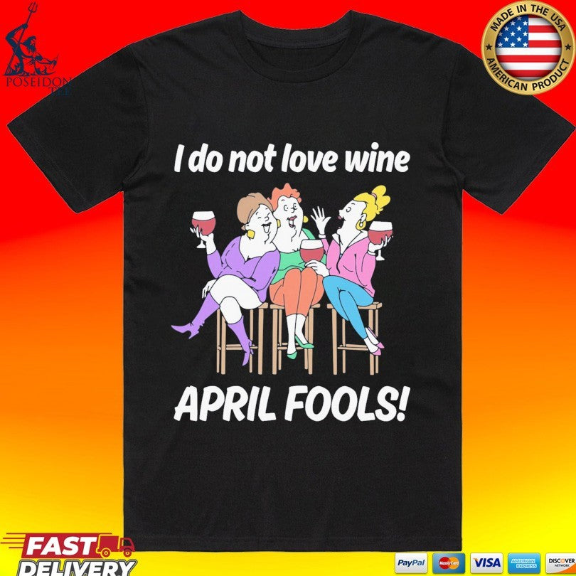 I Do Not Love Wine April Fools T-shirt Unisex T-shirt, Sweatshirt, Hoodie, Long Sleeve Tee - T-Shirt, Sweatshirt, Hoodie