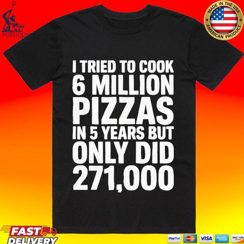 I Tried To Cook 6 Million Pizzas In 5 Years But Only Did 271000 T-shirt Unisex T-shirt, Sweatshirt, Hoodie, Long Sleeve Tee - T-Shirt, Sweatshirt, Hoodie