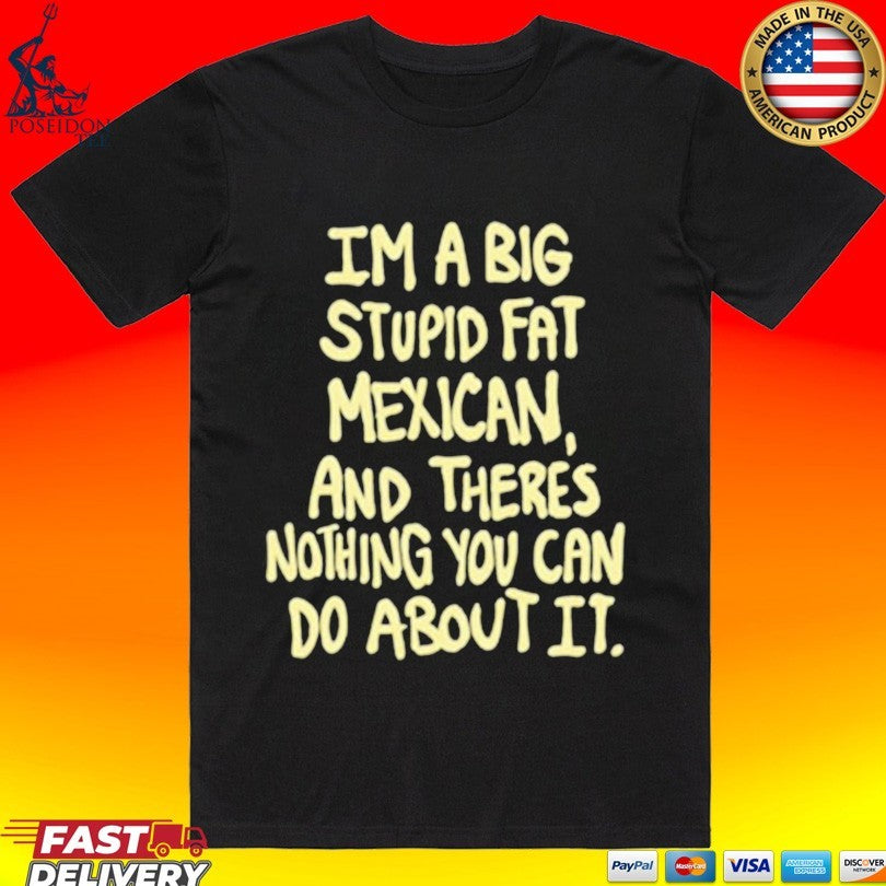 Im A Big Stupid Fat Mexican And Theres Nothing You Can Do About It T-shirt Unisex T-shirt, Sweatshirt, Hoodie, Long Sleeve Tee - T-Shirt, Sweatshirt, Hoodie