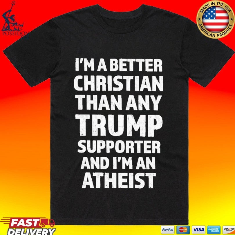 Im Better Christian Than Any Trump Supporter And Im An Atheist T-shirt Unisex T-shirt, Sweatshirt, Hoodie, Long Sleeve Tee - T-Shirt, Sweatshirt, Hoodie