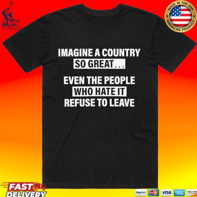 Imagine A Country So Great Even The People Who Hate It Refuse To Leave T-shirt Unisex T-shirt, Sweatshirt, Hoodie, Long Sleeve Tee - T-Shirt, Sweatshirt, Hoodie
