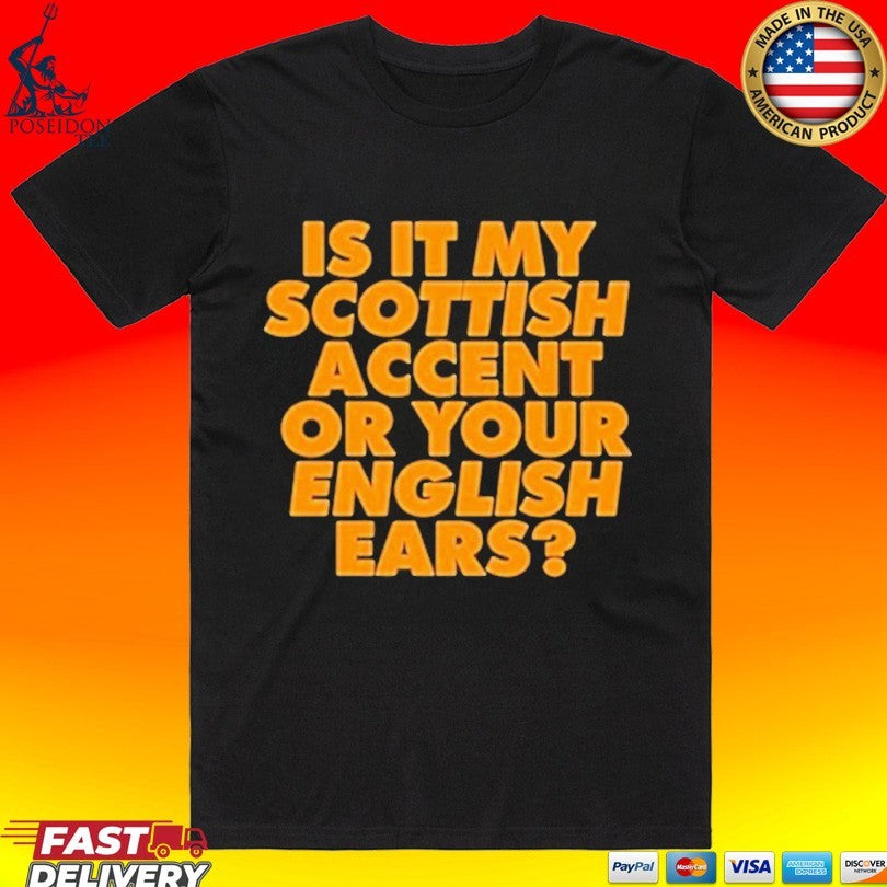 Is It My Scottish Accent Or Your English Ears T-shirt Unisex T-shirt, Sweatshirt, Hoodie, Long Sleeve Tee - T-Shirt, Sweatshirt, Hoodie