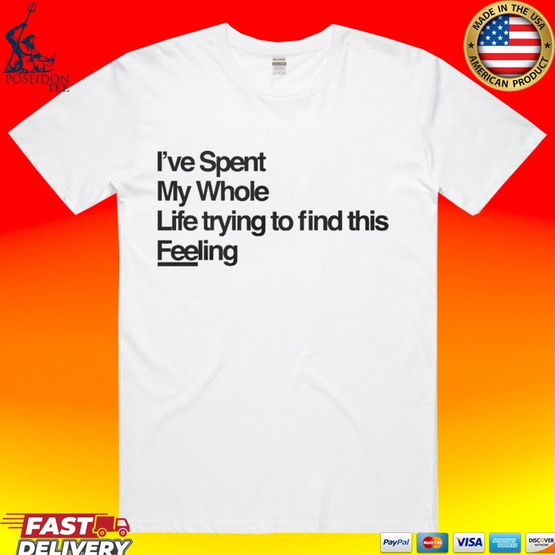Ive Spent My Whole Life Trying To Find This Feeling T-shirt Unisex T-shirt, Sweatshirt, Hoodie, Long Sleeve Tee - T-Shirt, Sweatshirt, Hoodie