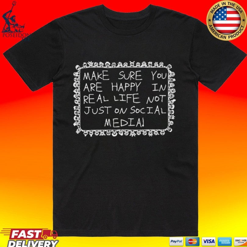 Make Sure You Are Happy In Real Life Not Just On Social Media T-shirt Unisex T-shirt, Sweatshirt, Hoodie, Long Sleeve Tee - T-Shirt, Sweatshirt, Hoodie