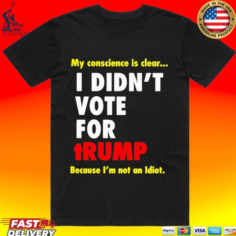 My Conscience Is Clear I Didnt Vote For Trump Because Im Not An Idiot T-shirt Unisex T-shirt, Sweatshirt, Hoodie, Long Sleeve Tee - T-Shirt, Sweatshirt, Hoodie