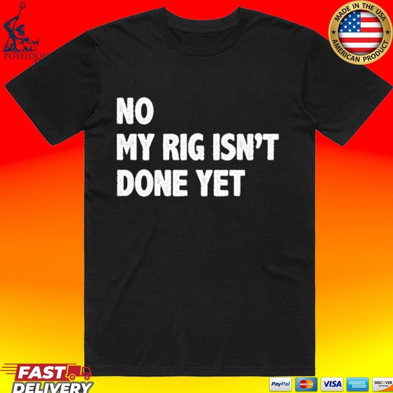 No My Rig Isnt Done Yet T-shirt Unisex T-shirt, Sweatshirt, Hoodie, Long Sleeve Tee - T-Shirt, Sweatshirt, Hoodie