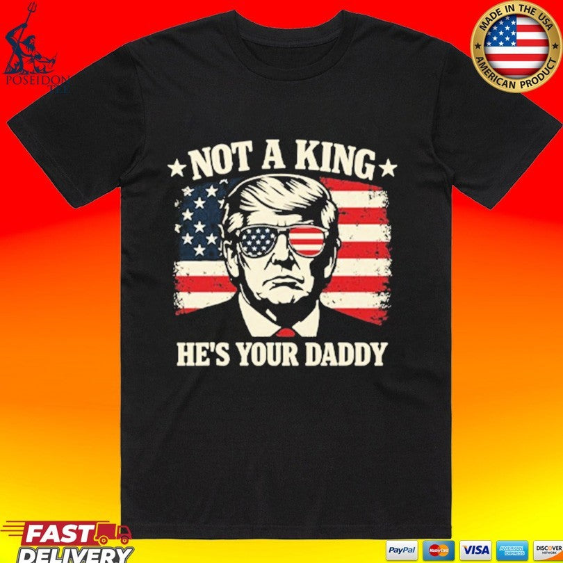 Not A King Hes Your Daddy Trump T-shirt Unisex T-shirt, Sweatshirt, Hoodie, Long Sleeve Tee - T-Shirt, Sweatshirt, Hoodie