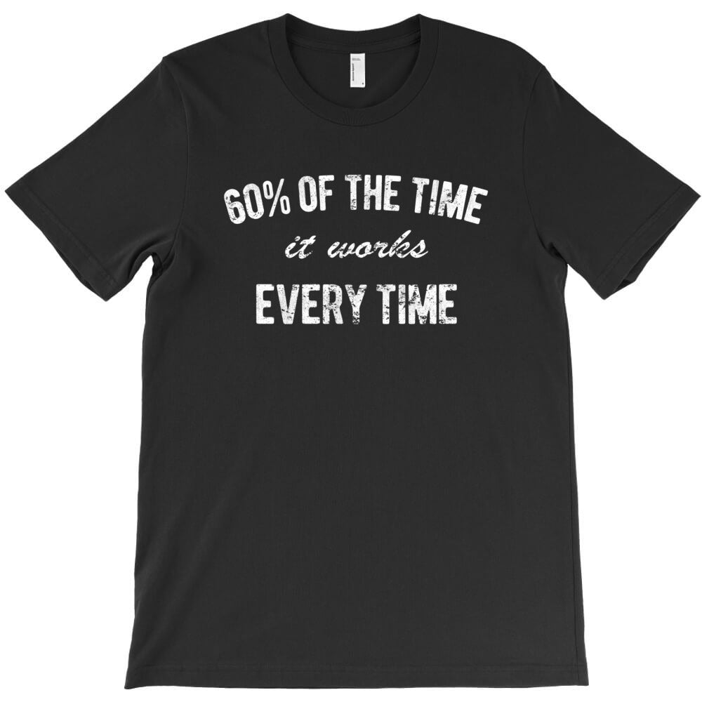 60_ of the time it works every time T-Shirt - T-Shirt, Sweatshirt, Hoodie
