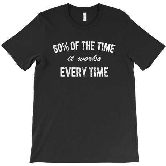 60_ of the time it works every time T-Shirt - T-Shirt, Sweatshirt, Hoodie