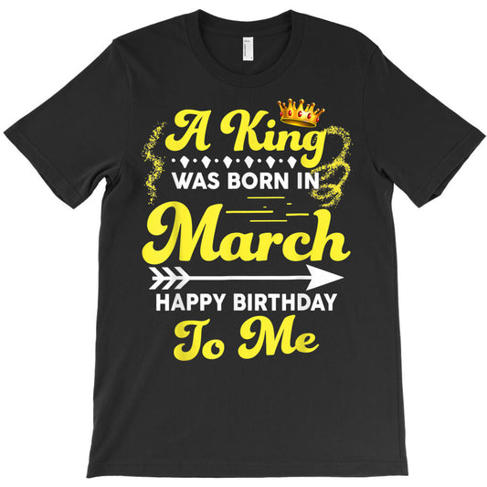 a king was born in march happy birthday to me funny t shirt T-Shirt - T-Shirt, Sweatshirt, Hoodie