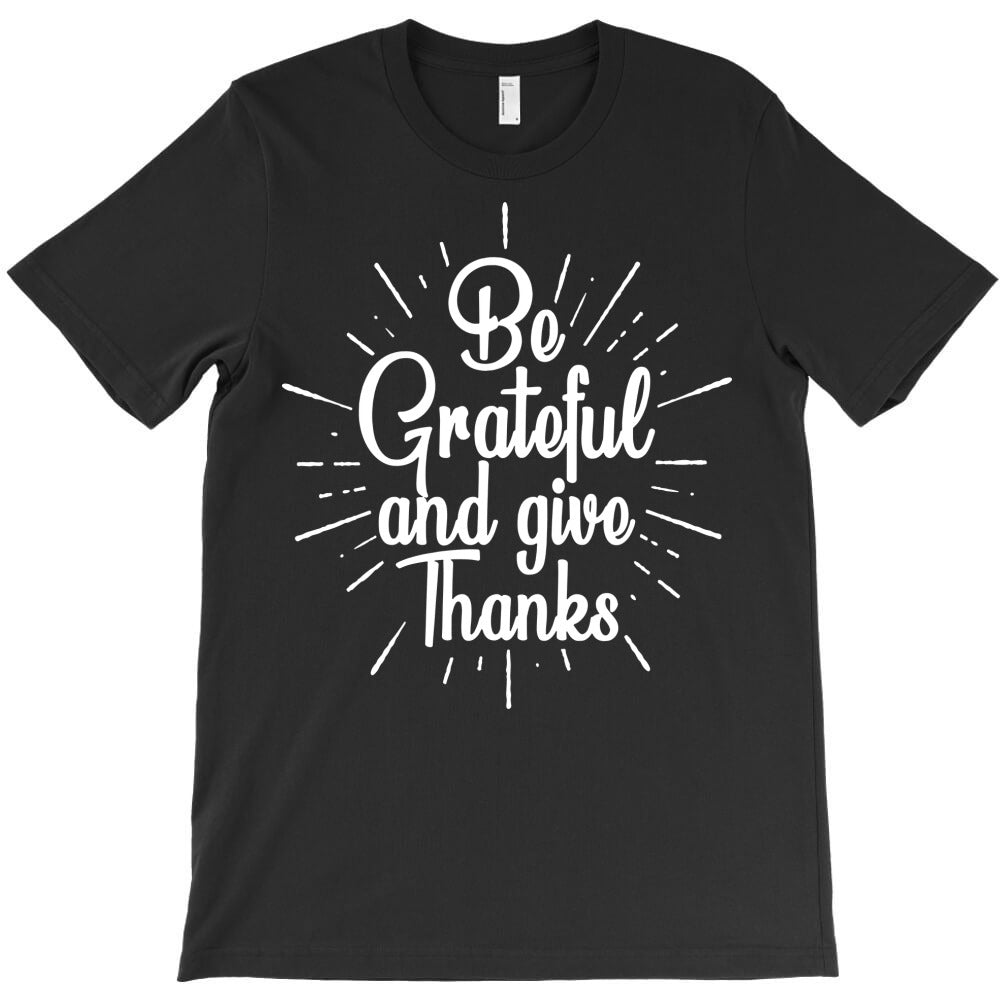 be grateful and give thanks T-Shirt - T-Shirt, Sweatshirt, Hoodie