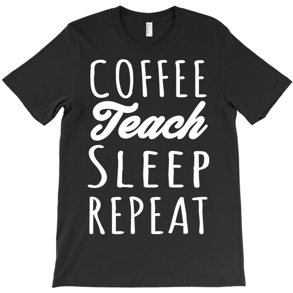 coffee teach sleep repeat T-Shirt - T-Shirt, Sweatshirt, Hoodie