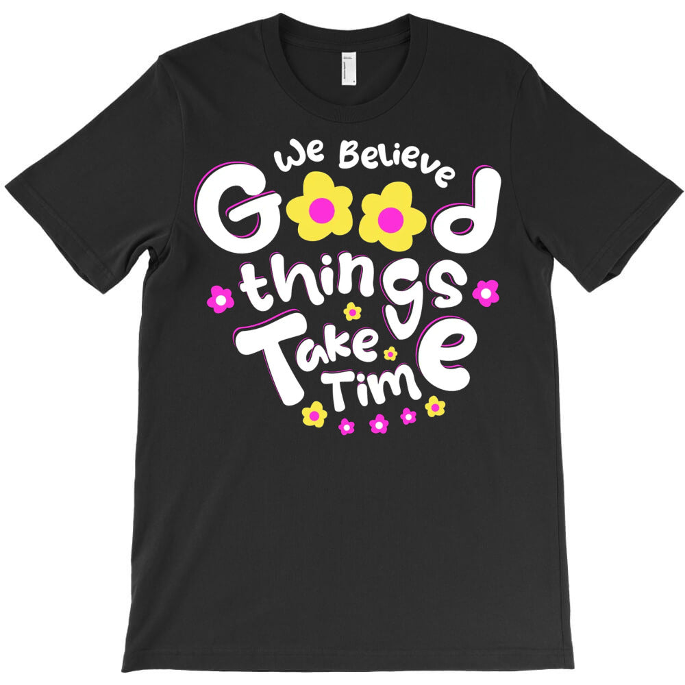 We Believe Good Things Take Time T-Shirt - T-Shirt, Sweatshirt, Hoodie