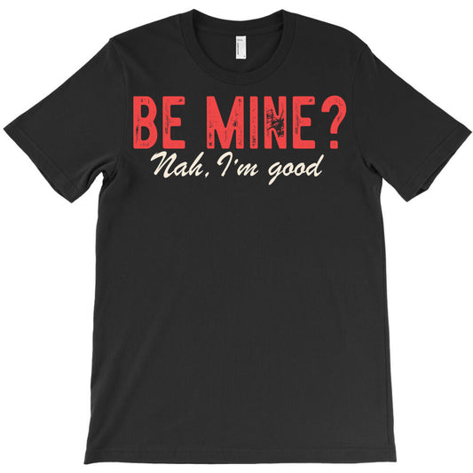 Be Mine? Nah, I'm good. T-Shirt - T-Shirt, Sweatshirt, Hoodie